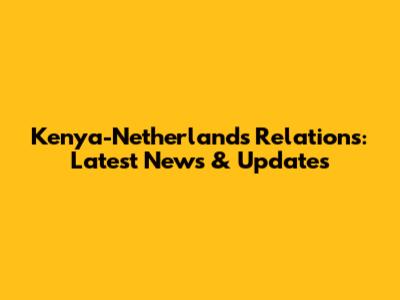 Kenya-Netherlands Relations: Latest News & Updates