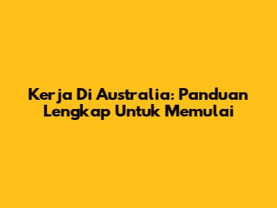 Kerja Di Australia: Panduan Lengkap Untuk Memulai