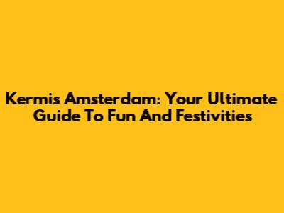 Kermis Amsterdam: Your Ultimate Guide To Fun And Festivities