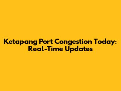 Ketapang Port Congestion Today: Real-Time Updates