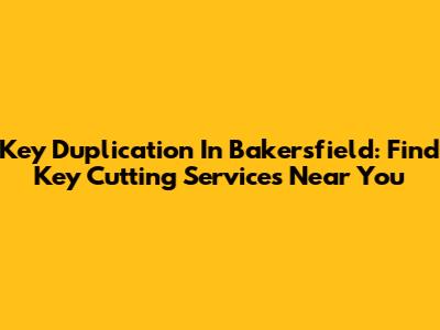 Key Duplication In Bakersfield: Find Key Cutting Services Near You