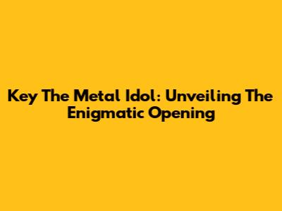 Key The Metal Idol: Unveiling The Enigmatic Opening