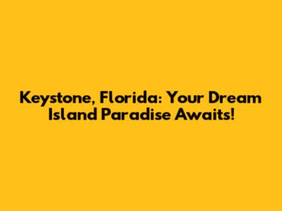 Keystone, Florida: Your Dream Island Paradise Awaits!