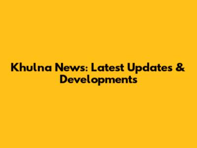 Khulna News: Latest Updates & Developments