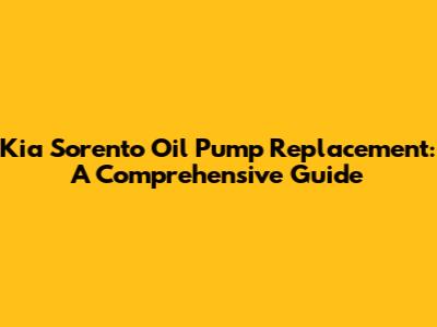 Kia Sorento Oil Pump Replacement: A Comprehensive Guide