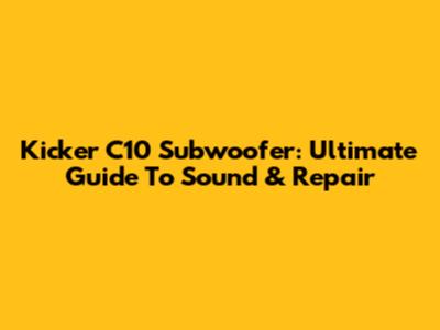 Kicker C10 Subwoofer: Ultimate Guide To Sound & Repair