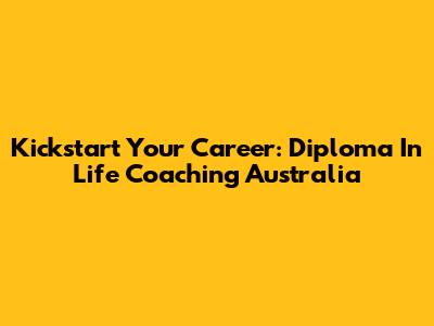 Kickstart Your Career: Diploma In Life Coaching Australia
