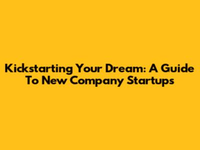 Kickstarting Your Dream: A Guide To New Company Startups
