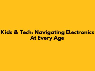 Kids & Tech: Navigating Electronics At Every Age