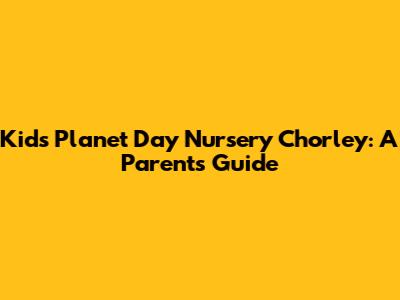 Kids Planet Day Nursery Chorley: A Parent's Guide