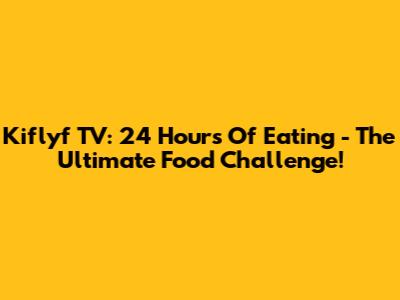 Kiflyf TV: 24 Hours Of Eating - The Ultimate Food Challenge!