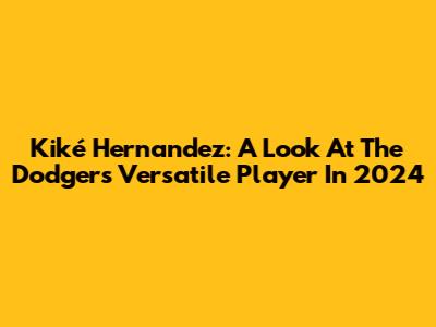 Kiké Hernandez: A Look At The Dodgers' Versatile Player In 2024