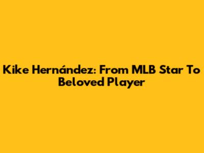 Kike Hernández: From MLB Star To Beloved Player
