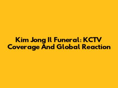 Kim Jong Il Funeral: KCTV Coverage And Global Reaction
