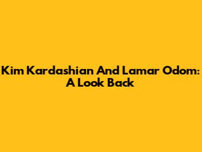 Kim Kardashian And Lamar Odom: A Look Back