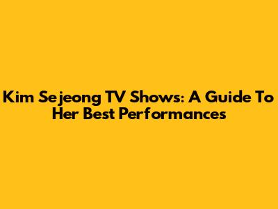 Kim Sejeong TV Shows: A Guide To Her Best Performances