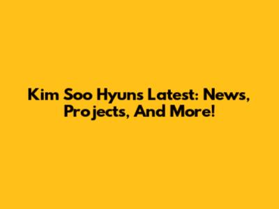 Kim Soo Hyun's Latest: News, Projects, And More!