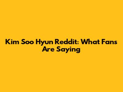 Kim Soo Hyun Reddit: What Fans Are Saying
