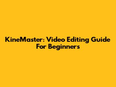KineMaster: Video Editing Guide For Beginners