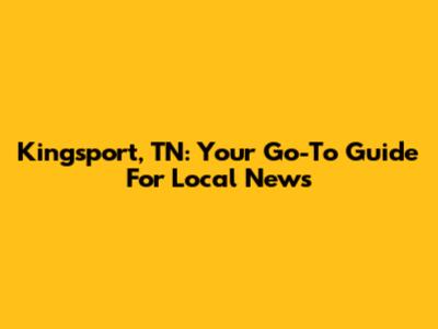 Kingsport, TN: Your Go-To Guide For Local News