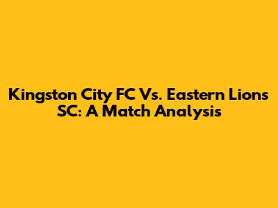 Kingston City FC Vs. Eastern Lions SC: A Match Analysis