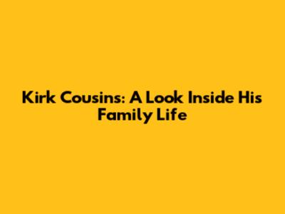 Kirk Cousins: A Look Inside His Family Life