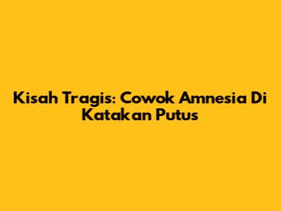 Kisah Tragis: Cowok Amnesia Di Katakan Putus