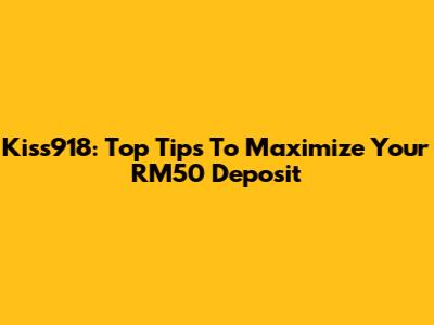 Kiss918: Top Tips To Maximize Your RM50 Deposit