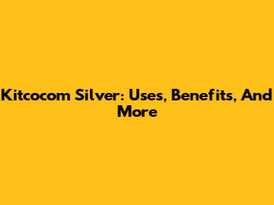 Kitcocom Silver: Uses, Benefits, And More
