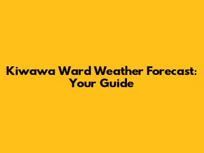 Kiwawa Ward Weather Forecast: Your Guide