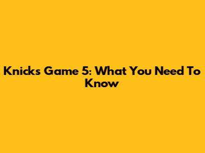 Knicks Game 5: What You Need To Know