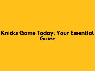 Knicks Game Today: Your Essential Guide