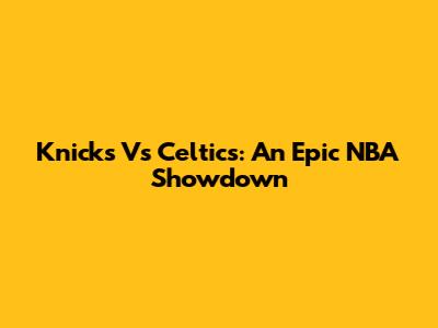 Knicks Vs Celtics: An Epic NBA Showdown