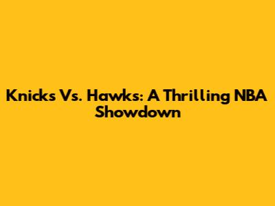 Knicks Vs. Hawks: A Thrilling NBA Showdown