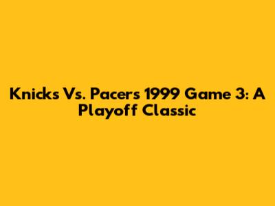 Knicks Vs. Pacers 1999 Game 3: A Playoff Classic
