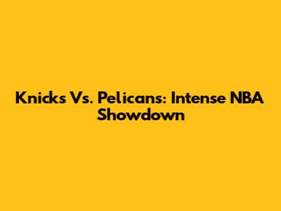 Knicks Vs. Pelicans: Intense NBA Showdown