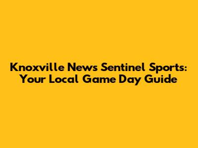 Knoxville News Sentinel Sports: Your Local Game Day Guide