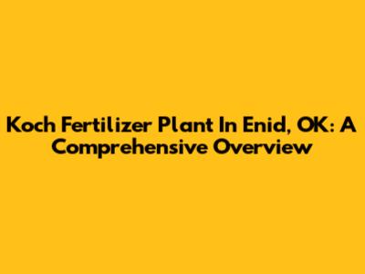 Koch Fertilizer Plant In Enid, OK: A Comprehensive Overview