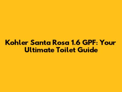 Kohler Santa Rosa 1.6 GPF: Your Ultimate Toilet Guide