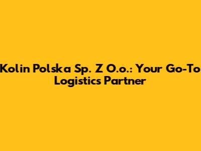 Kolin Polska Sp. Z O.o.: Your Go-To Logistics Partner