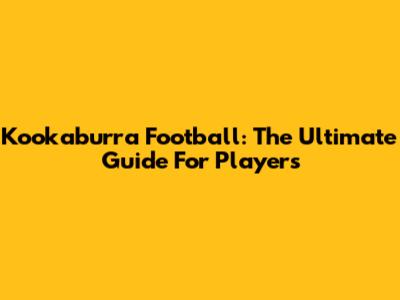 Kookaburra Football: The Ultimate Guide For Players