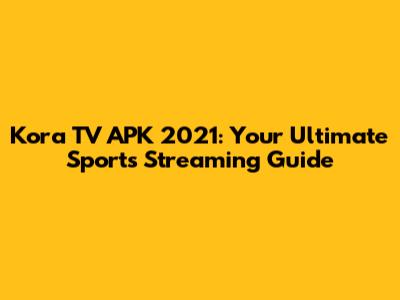 Kora TV APK 2021: Your Ultimate Sports Streaming Guide