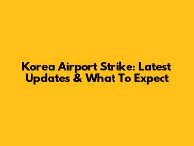Korea Airport Strike: Latest Updates & What To Expect