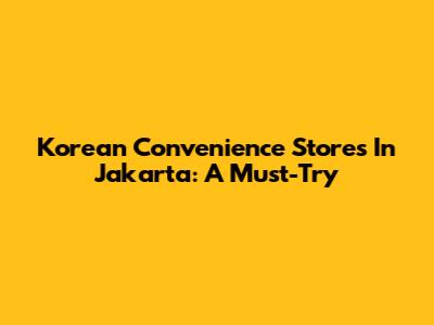 Korean Convenience Stores In Jakarta: A Must-Try