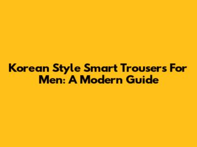 Korean Style Smart Trousers For Men: A Modern Guide