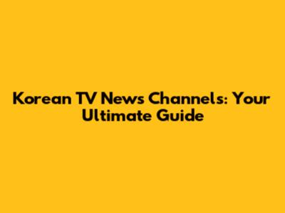 Korean TV News Channels: Your Ultimate Guide