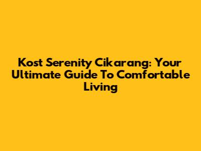 Kost Serenity Cikarang: Your Ultimate Guide To Comfortable Living