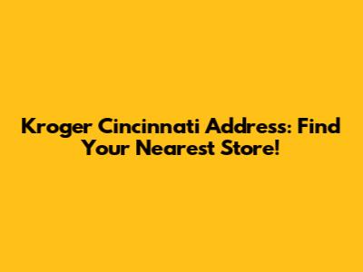 Kroger Cincinnati Address: Find Your Nearest Store!