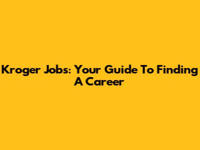 Kroger Jobs: Your Guide To Finding A Career