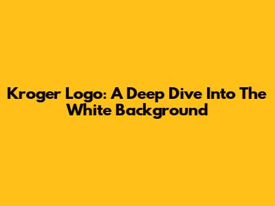 Kroger Logo: A Deep Dive Into The White Background